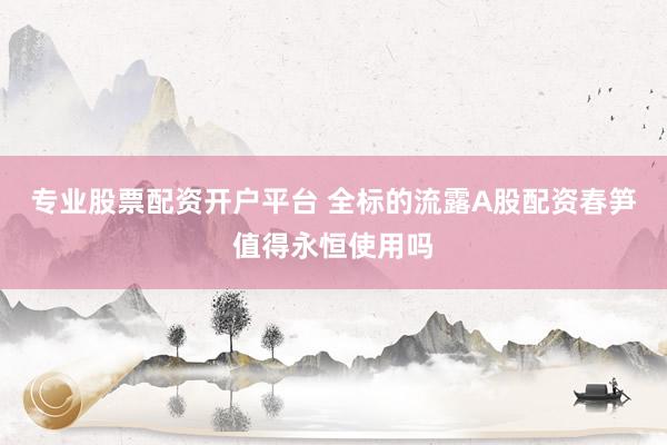 专业股票配资开户平台 全标的流露A股配资春笋值得永恒使用吗