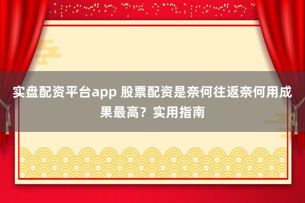 实盘配资平台app 股票配资是奈何往返奈何用成果最高？实用指南