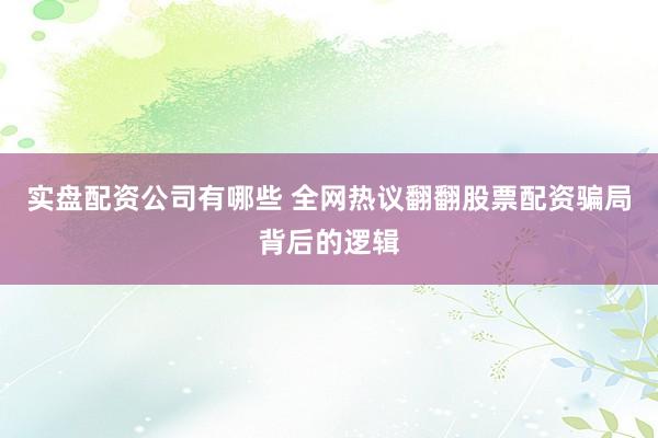 实盘配资公司有哪些 全网热议翻翻股票配资骗局背后的逻辑