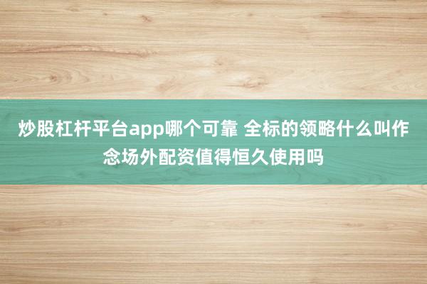 炒股杠杆平台app哪个可靠 全标的领略什么叫作念场外配资值得恒久使用吗