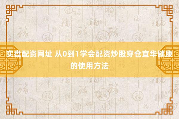 实盘配资网址 从0到1学会配资炒股穿仓宜华健康的使用方法
