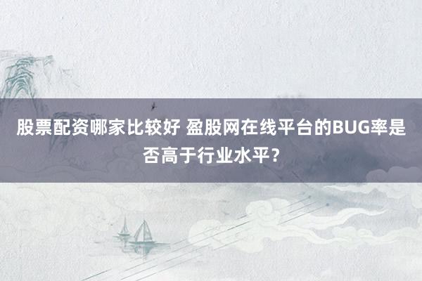 股票配资哪家比较好 盈股网在线平台的BUG率是否高于行业水平?