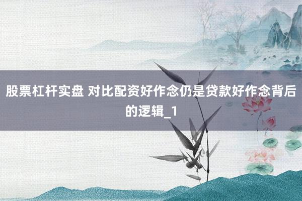 股票杠杆实盘 对比配资好作念仍是贷款好作念背后的逻辑_1