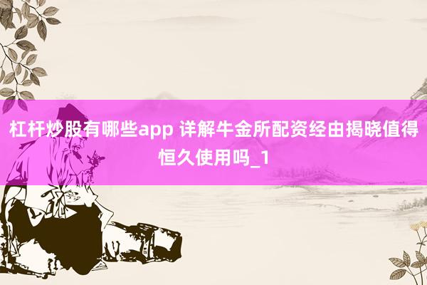 杠杆炒股有哪些app 详解牛金所配资经由揭晓值得恒久使用吗_1