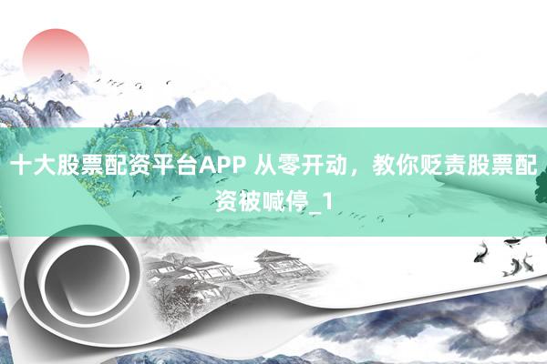 十大股票配资平台APP 从零开动,教你贬责股票配资被喊停_1