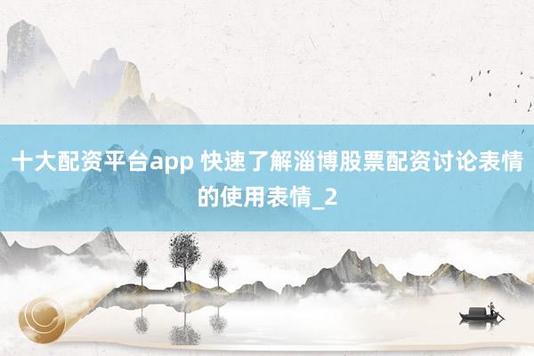 十大配资平台app 快速了解淄博股票配资讨论表情的使用表情_2
