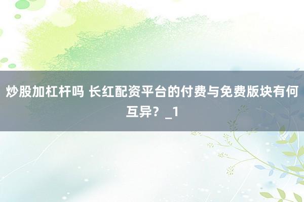 炒股加杠杆吗 长红配资平台的付费与免费版块有何互异？_1