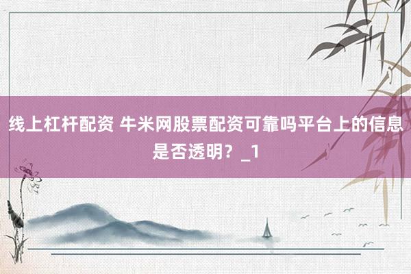 线上杠杆配资 牛米网股票配资可靠吗平台上的信息是否透明？_1