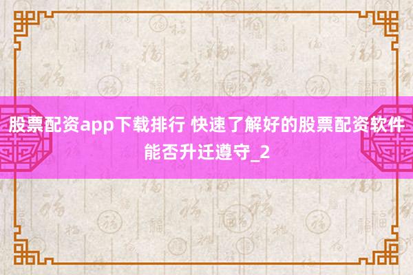 股票配资app下载排行 快速了解好的股票配资软件能否升迁遵守_2