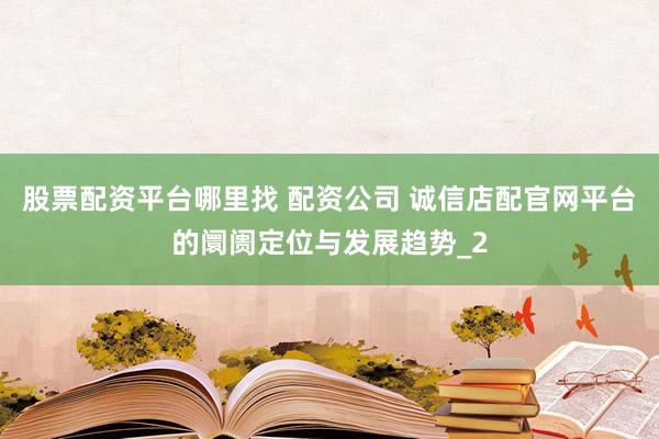 股票配资平台哪里找 配资公司 诚信店配官网平台的阛阓定位与发展趋势_2