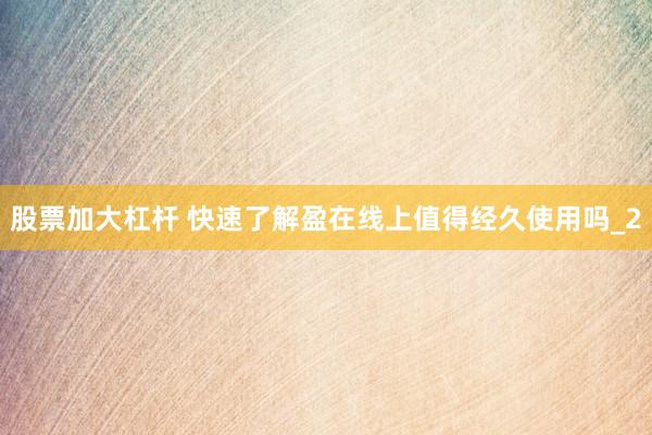 股票加大杠杆 快速了解盈在线上值得经久使用吗_2