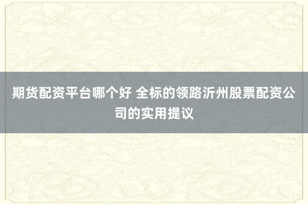 期货配资平台哪个好 全标的领路沂州股票配资公司的实用提议